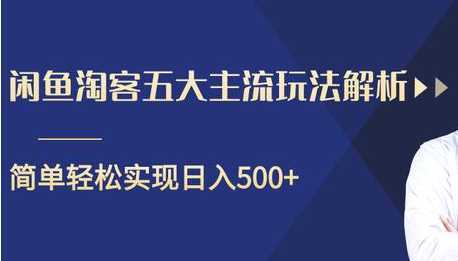 闲鱼淘客五大主流玩法解析，掌握后既能引流又能轻松实现日入500+-丞铭网课