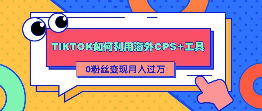 详细解析TIKTOK如何利用海外CPS+工具0粉丝轻松变现月入过万-丞铭网课