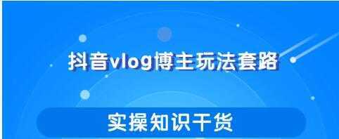 抖音vlog博主玩法套路详解，既能玩又能轻松赚钱的短视频玩法-丞铭网课
