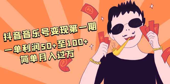 抖音音乐号变现第一期：一单利润50+至100+简单月入过万-丞铭网课