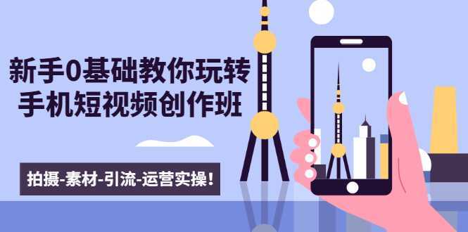 新手0基础教你玩转手机短视频创作班：拍摄-素材-引流-运营实操！-丞铭网课