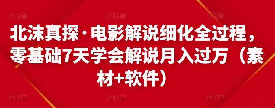 北沫真探·电影解说细化全过程，零基础7天学会电影解说月入过万（教程+素材+软件）-丞铭网课