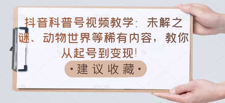 抖音科普号视频教学：未解之谜、动物世界等稀有内容，教你从起号到变现！-丞铭网课