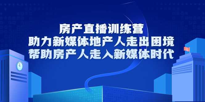 房产直播训练营，助力新媒体地产人走出困境，帮助房产人走入新媒体时代-丞铭网课