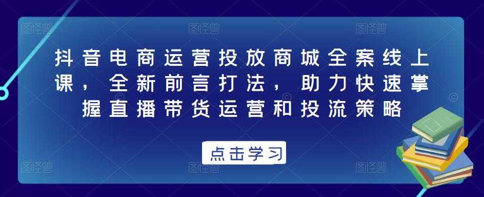 抖音电商运营投放商城全案线上课，全新前言打法，助力快速掌握直播带货运营和投流策略-丞铭网课