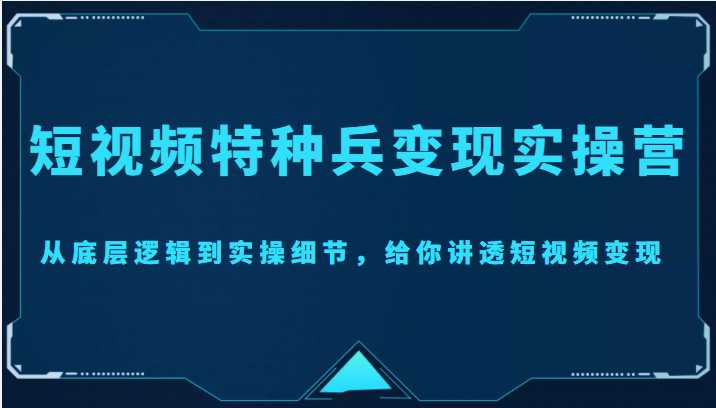 短视频特种兵变现实操营，从底层逻辑到实操细节，给你讲透短视频变现（价值2499元）-丞铭网课