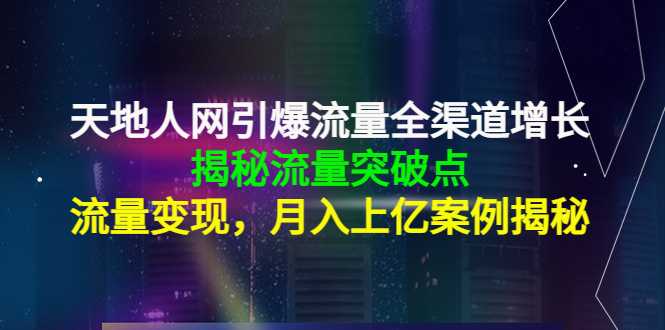 天地人网引爆流量全渠道增长：揭秘流量突然破点，流量变现，月入上亿案例-丞铭网课