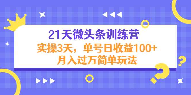 21天微头条训练营，实操3天，单号日收益100+月入过万简单玩法-丞铭网课