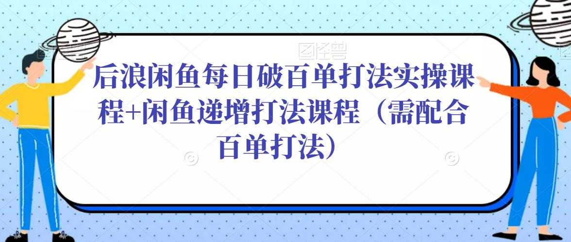 后浪闲鱼每日破百单打法实操课程+闲鱼递增打法课程（需配合百单打法）-丞铭网课