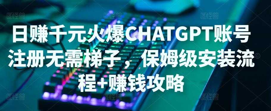 日赚千元火爆ChatGPT账号注册无需ti子，保姆级安装流程+赚钱攻略-丞铭网课
