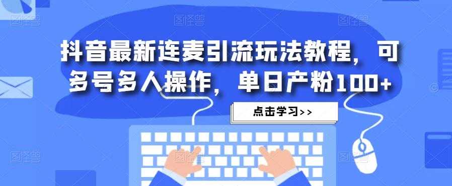 抖音最新连麦引流玩法教程，可多号多人操作，单日产粉100+-丞铭网课