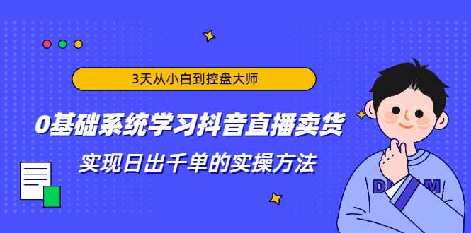 3天从小白到控盘大师，0基础系统学习抖音直播卖货 实现日出千单的实操方法-丞铭网课