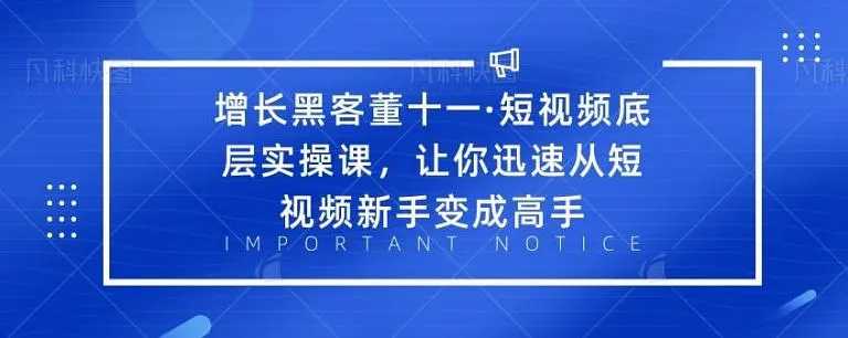 增长黑客董十一·短视频底层实操课，从短视频新手变成高手-丞铭网课