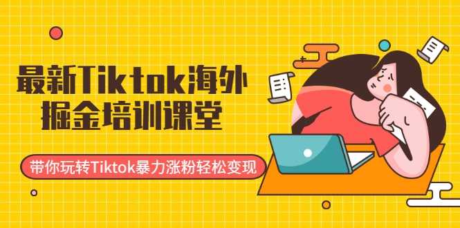 最新Tiktok海外掘金培训课堂：带你玩转Tiktok暴力涨粉轻松变现-丞铭网课