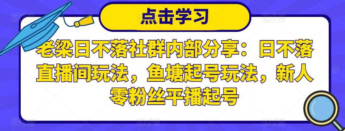 老梁日不落社群内部分享：日不落直播间玩法，鱼塘起号玩法，新人零粉丝平播起号-丞铭网课