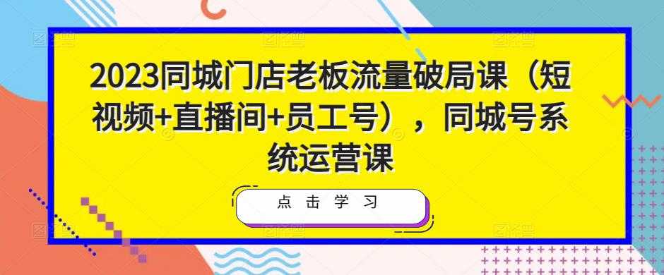 2023同城门店老板流量破局课（短视频+直播间+员工号），同城号系统运营课-丞铭网课