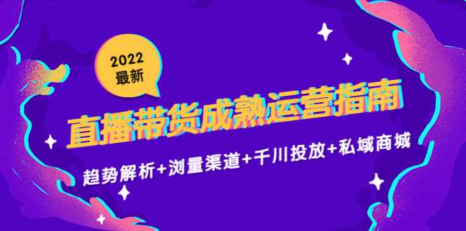 2022最新直播带货成熟运营指南3.0：趋势解析+浏量渠道+千川投放+私域商城-丞铭网课